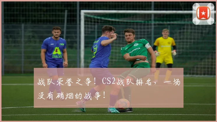 战队荣誉之争！CS2战队排名，一场没有硝烟的战争！