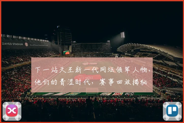 下一站天王新一代网坛领军人物,他们的青涩时代,赛事回放揭秘