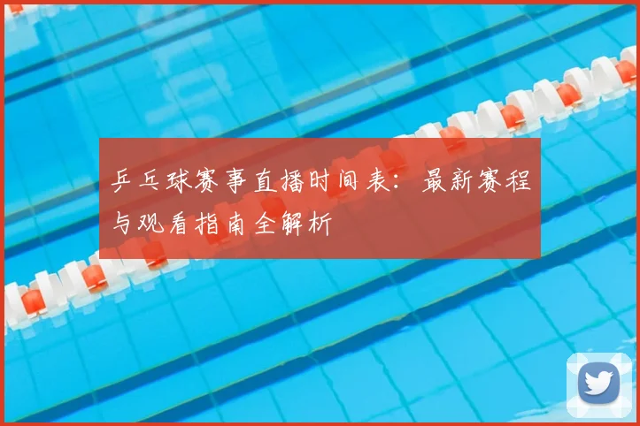 乒乓球赛事直播时间表:最新赛程与观看指南全解析