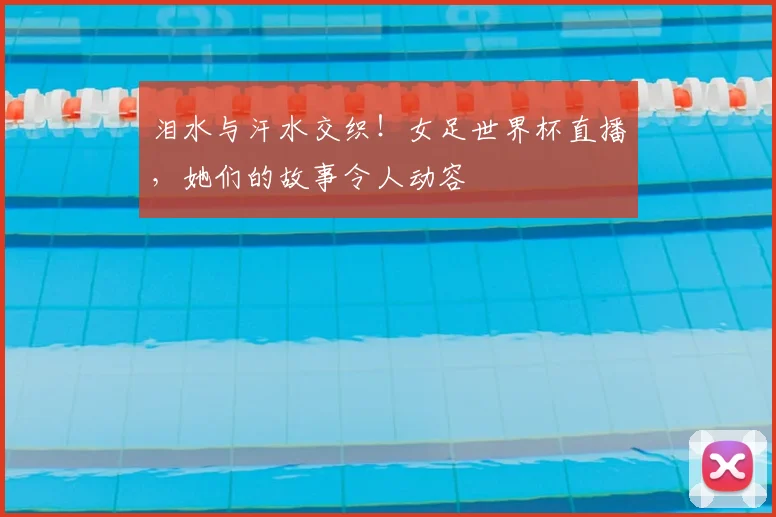 泪水与汗水交织!女足世界杯直播,她们的故事令人动容