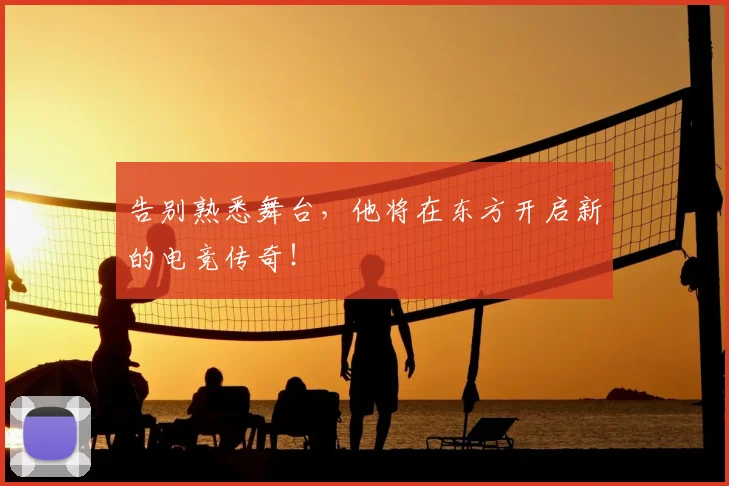 告别熟悉舞台，他将在东方开启新的电竞传奇！