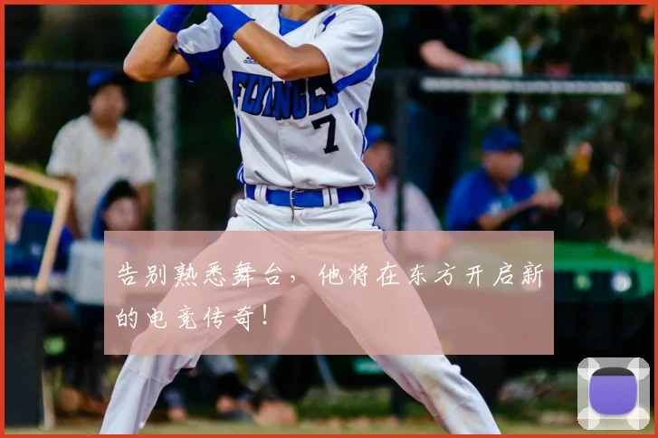 告别熟悉舞台，他将在东方开启新的电竞传奇！
