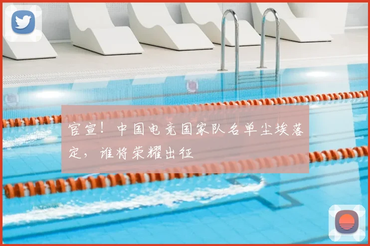 官宣！中国电竞国家队名单尘埃落定，谁将荣耀出征