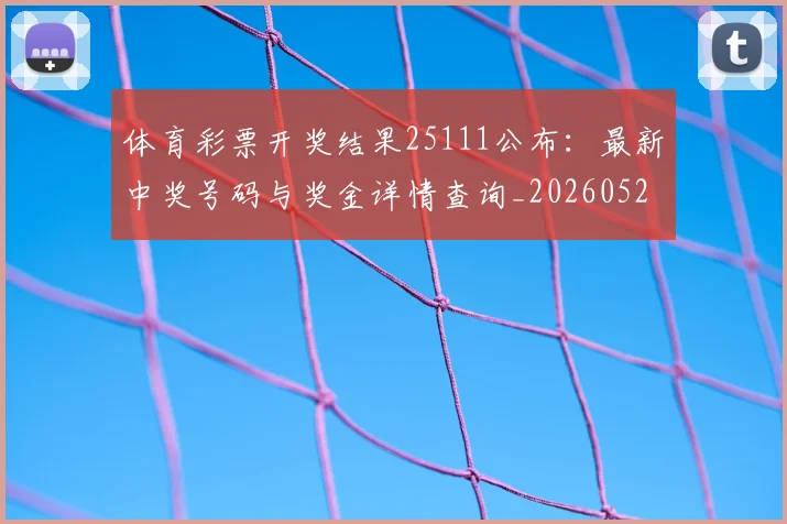 体育彩票开奖结果25111公布：最新中奖号码与奖金详情查询_20260521201029