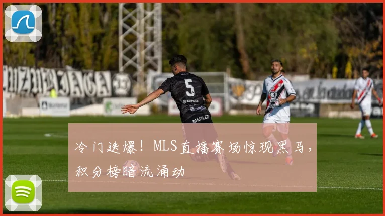 冷门迭爆！MLS直播赛场惊现黑马，积分榜暗流涌动