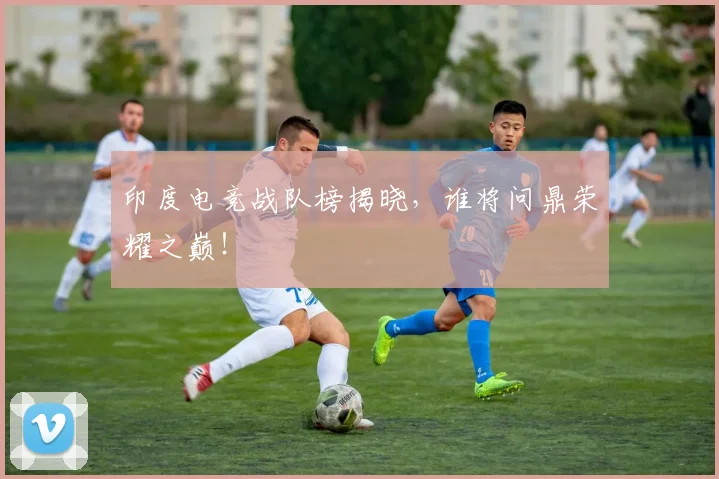 印度电竞战队榜揭晓，谁将问鼎荣耀之巅！
