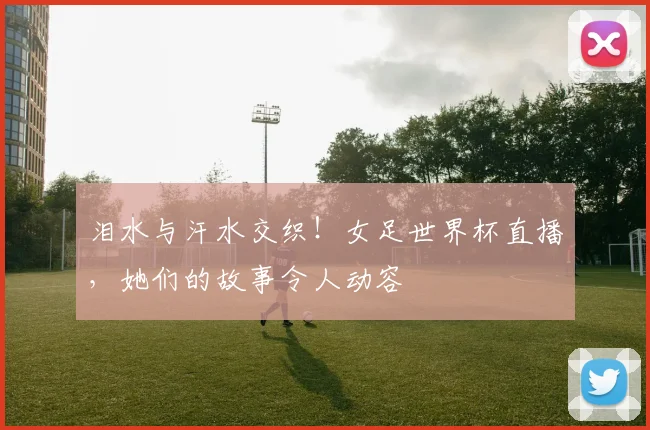 泪水与汗水交织!女足世界杯直播,她们的故事令人动容