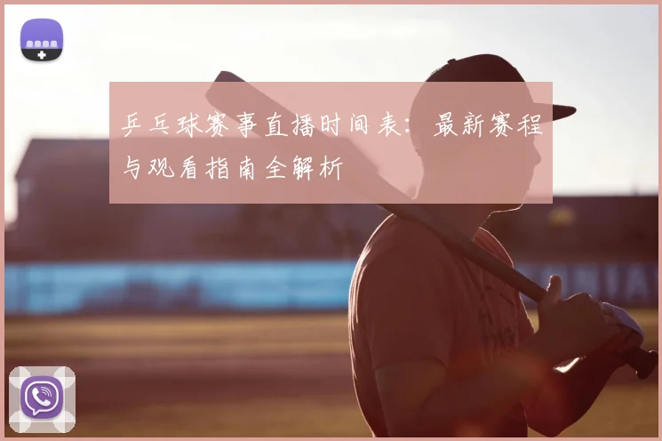乒乓球赛事直播时间表:最新赛程与观看指南全解析